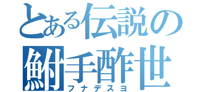 とある伝説の鮒手酢世（フナデスヨ）