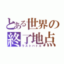 とある世界の終了地点（ラストバトル）