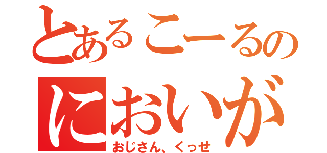 とあるこーるのにおいがする（おじさん、くっせ）