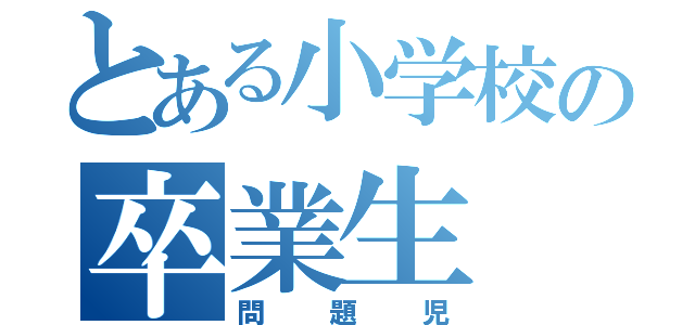 とある小学校の卒業生（問題児）