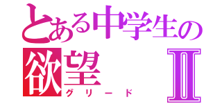 とある中学生の欲望Ⅱ（グリード）