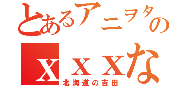 とあるアニヲタのｘｘｘなつみ（北海道の吉田）