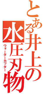 とある井上の水圧刃物（ウォーターカッター）