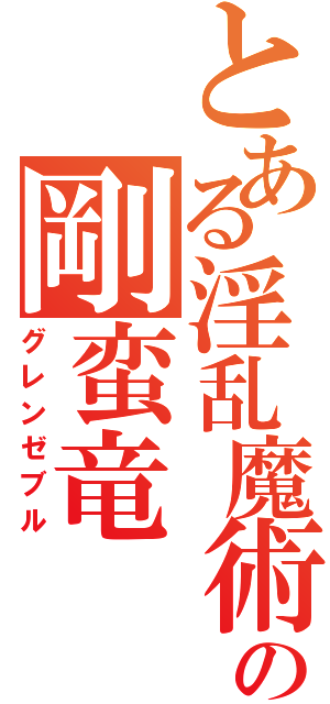 とある淫乱魔術師の剛蛮竜（グレンゼブル）