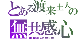 とある渡来土人の無共感心（楽観　脳内花畑　自己中　無責任　卑怯）