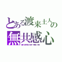 とある渡来土人の無共感心（楽観　脳内花畑　自己中　無責任　卑怯）