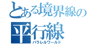 とある境界線の平行線（パラレルワールド）