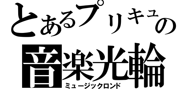 とあるプリキュアの音楽光輪（ミュージックロンド）