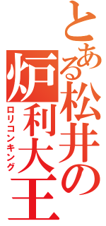 とある松井の炉利大王（ロリコンキング）