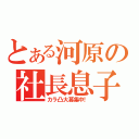 とある河原の社長息子（カラ凸大募集中！）