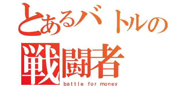 とあるバトルの戦闘者（ｂａｔｔｌｅ ｆｏｒ ｍｏｎｅｙ）