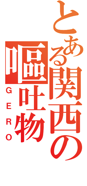 とある関西の嘔吐物（ＧＥＲＯ）