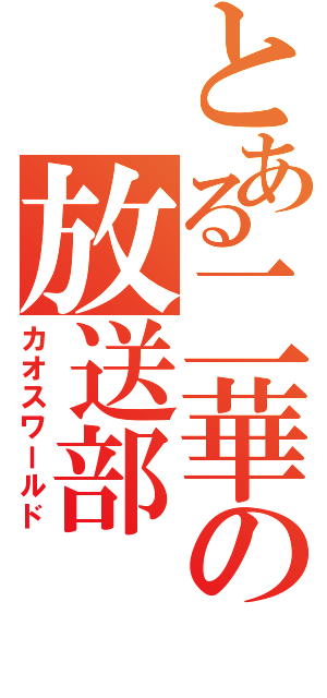 とある二華の放送部（カオスワールド）