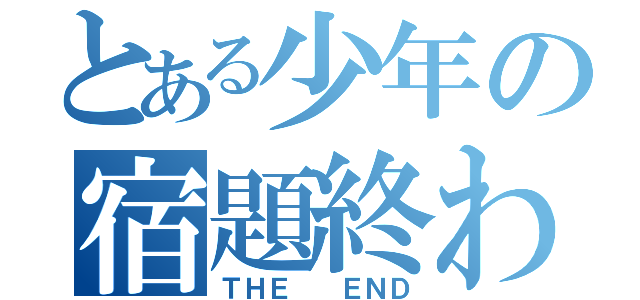 とある少年の宿題終わってない（ＴＨＥ  ＥＮＤ）