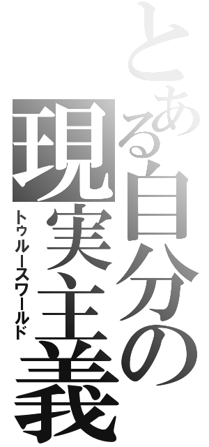 とある自分の現実主義（トゥルースワールド）