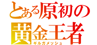 とある原初の黄金王者（ギルガメッシュ）