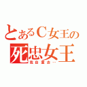 とあるＣ女王の死忠女王受（我自重去…）