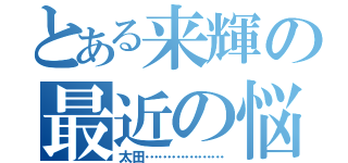 とある来輝の最近の悩み（太田………………）