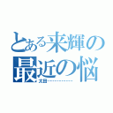 とある来輝の最近の悩み（太田………………）