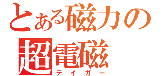 とある磁力の超電磁（テイガー）