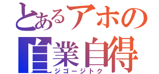 とあるアホの自業自得（ジゴージトク）