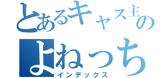 とあるキャス主のよねっちゃ（インデックス）