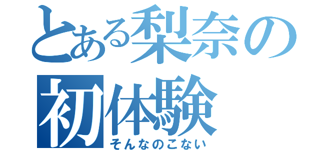 とある梨奈の初体験（そんなのこない）