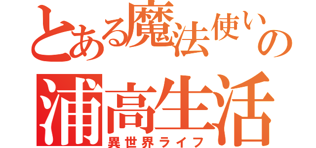 とある魔法使いの浦高生活（異世界ライフ）