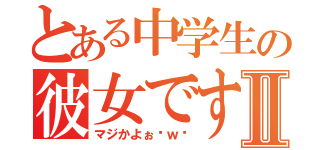 とある中学生の彼女ですⅡ（マジかよぉ〜ｗ〜）