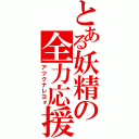 とある妖精の全力応援（アツクナレヨォ）