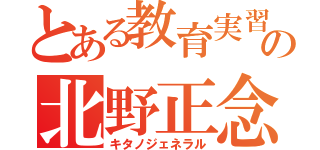 とある教育実習の北野正念龍（キタノジェネラル）