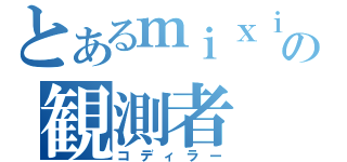 とあるｍｉｘｉの観測者（コディラー）