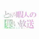 とある暇人の集い放送（暇人の集い）