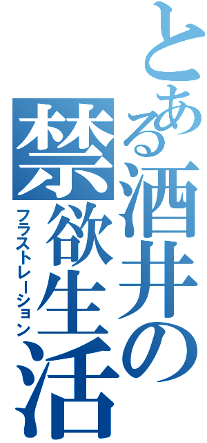 とある酒井の禁欲生活Ⅱ（フラストレーション）