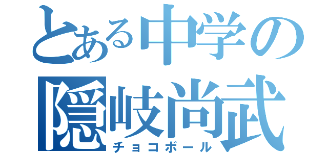 とある中学の隠岐尚武（チョコボール）