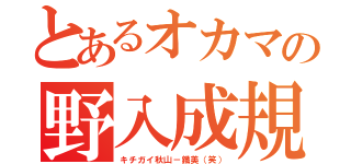 とあるオカマの野入成規（キチガイ秋山－鐵美（笑））