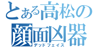 とある高松の顔面凶器（デッドフェイス）