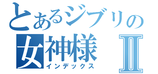 とあるジブリの女神様Ⅱ（インデックス）