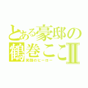 とある豪邸の鶴巻こころⅡ（笑顔のヒーロー）