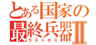 とある国家の最終兵器Ⅱ（ラストボス）