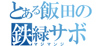 とある飯田の鉄緑サボリ（マジマンジ）