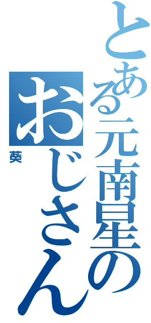 とある元南星のおじさん（葵）