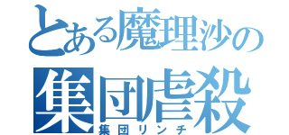 とある魔理沙の集団虐殺（集団リンチ）