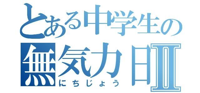 とある中学生の無気力日記Ⅱ（にちじょう）