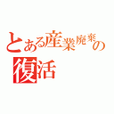 とある産業廃棄物の復活（）