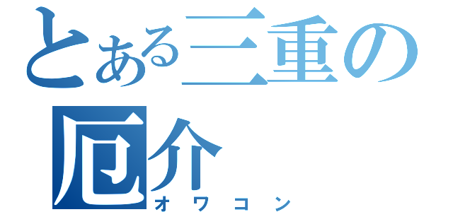 とある三重の厄介（オワコン）