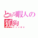 とある暇人の狐狗  狸人（アニメ好き）