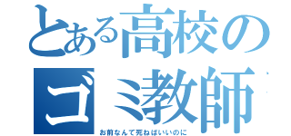 とある高校のゴミ教師（お前なんて死ねばいいのに）