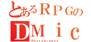 とあるＲＰＧのＤＭｉｃ（Ｐｈｏｔｏｇｒａｐｈｙ）