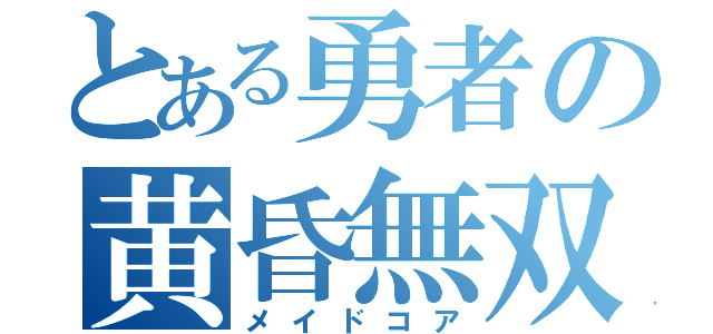 とある勇者の黄昏無双（メイドコア）